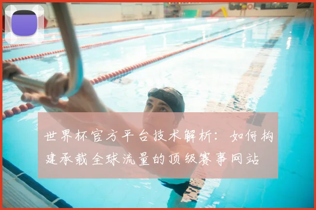 世界杯官方平台技术解析:如何构建承载全球流量的顶级赛事网站