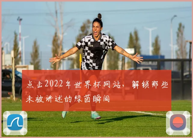 点击2022年世界杯网站，解锁那些未被讲述的绿茵瞬间