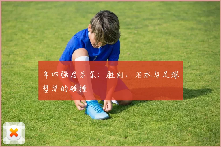 年四强启示录：胜利、泪水与足球哲学的碰撞