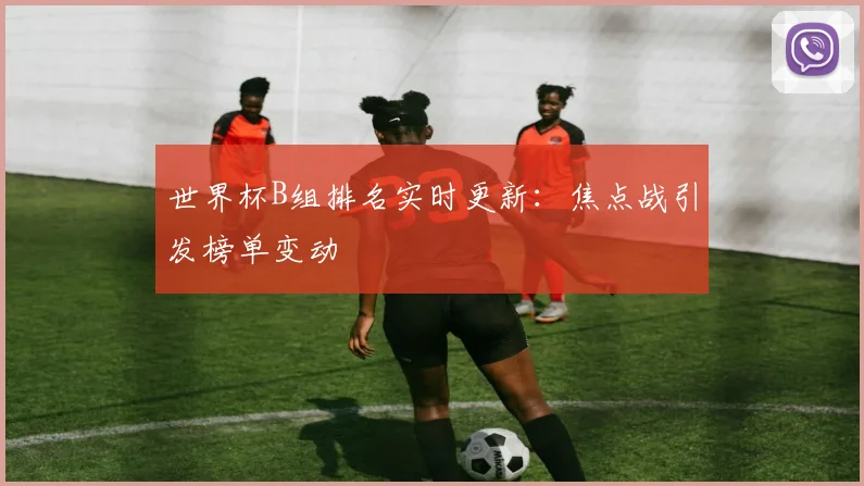 世界杯B组排名实时更新：焦点战引发榜单变动