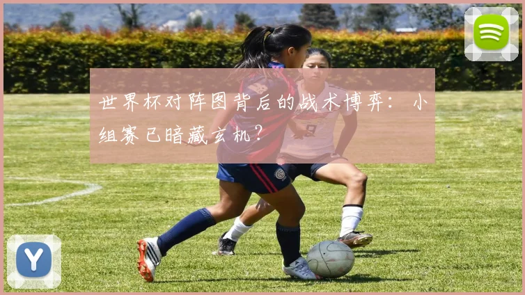 世界杯对阵图背后的战术博弈：小组赛已暗藏玄机？