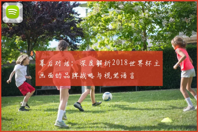 幕后对话:深度解析2018世界杯主画面的品牌战略与视觉语言