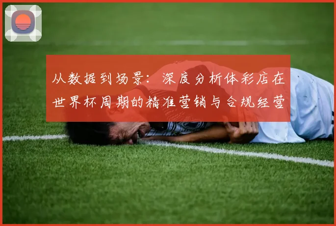 从数据到场景:深度分析体彩店在世界杯周期的精准营销与合规经营