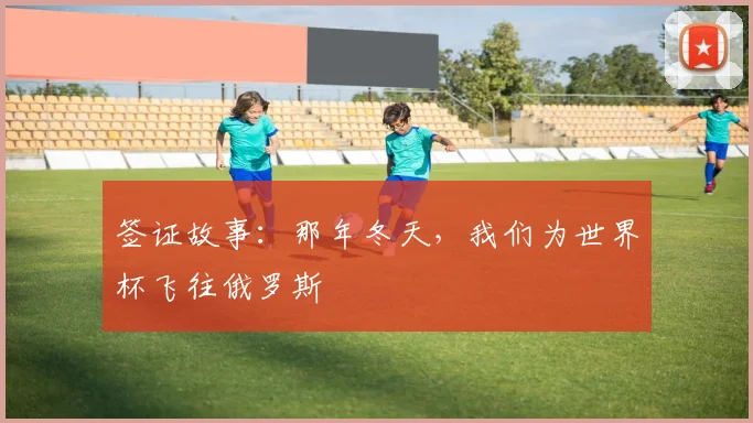 签证故事：那年冬天，我们为世界杯飞往俄罗斯