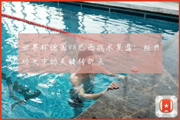世界杯德国vs巴西战术复盘:经典对决中的关键转折点
