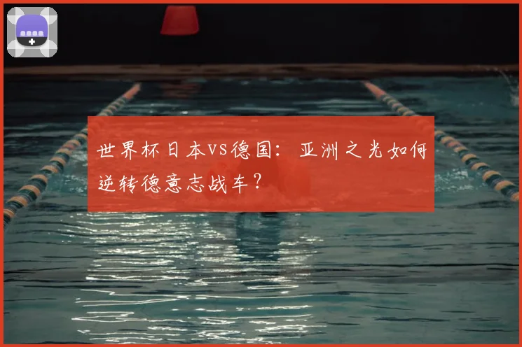 世界杯日本vs德国：亚洲之光如何逆转德意志战车？