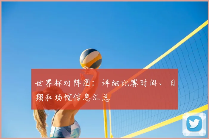世界杯对阵图：详细比赛时间、日期和场馆信息汇总