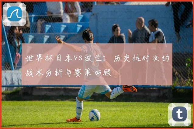 世界杯日本vs波兰：历史性对决的战术分析与赛果回顾