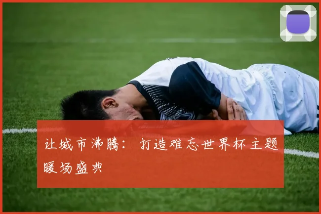 让城市沸腾：打造难忘世界杯主题暖场盛典