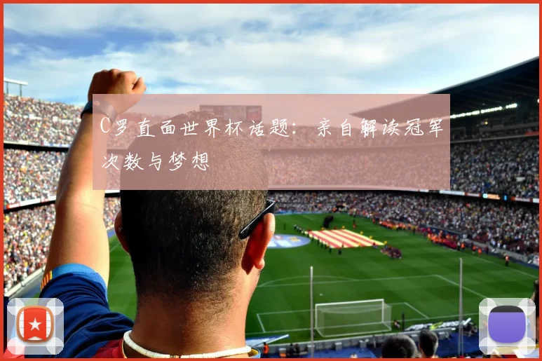 C罗直面世界杯话题：亲自解读冠军次数与梦想