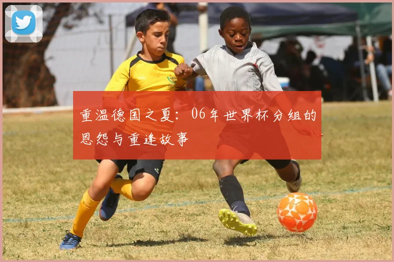 重温德国之夏：06年世界杯分组的恩怨与重逢故事
