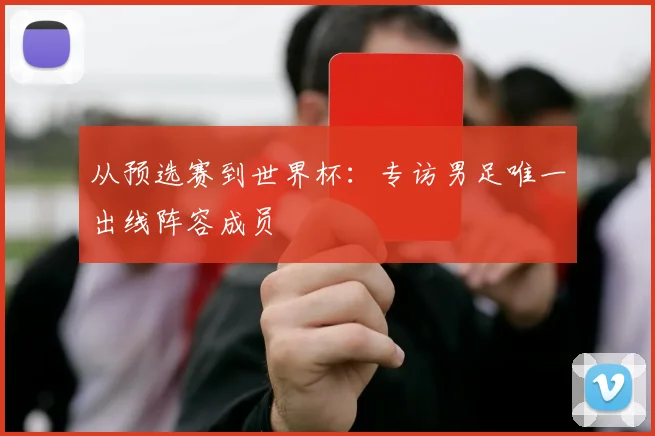 从预选赛到世界杯：专访男足唯一出线阵容成员