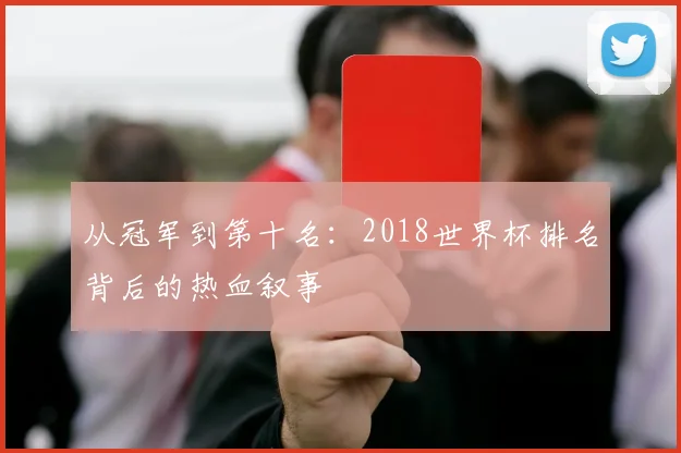 从冠军到第十名：2018世界杯排名背后的热血叙事